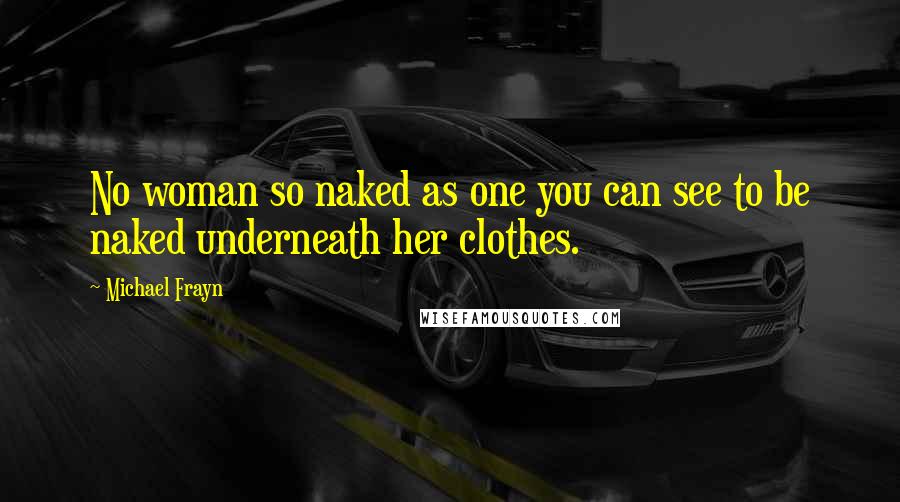 Michael Frayn Quotes: No woman so naked as one you can see to be naked underneath her clothes.