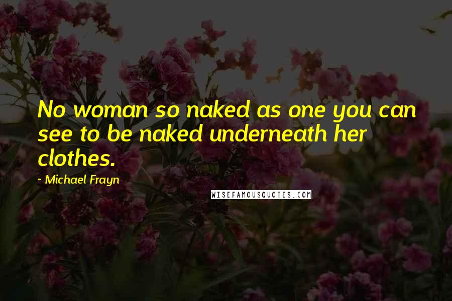 Michael Frayn Quotes: No woman so naked as one you can see to be naked underneath her clothes.