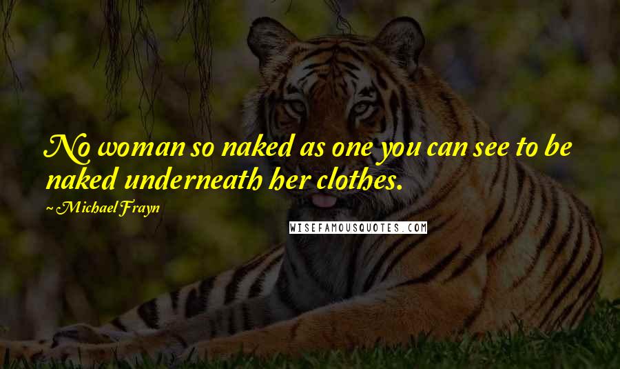 Michael Frayn Quotes: No woman so naked as one you can see to be naked underneath her clothes.