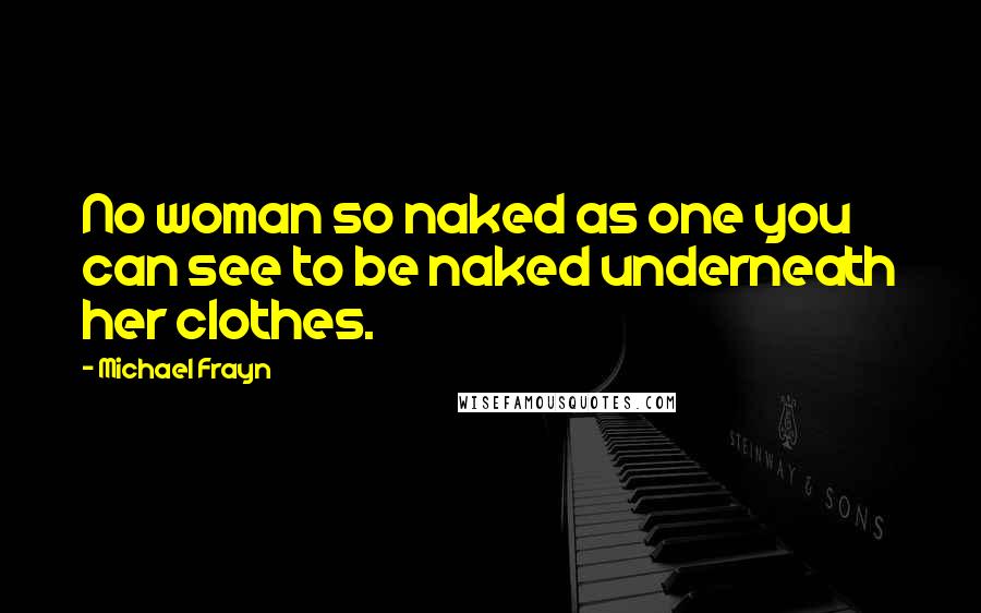 Michael Frayn Quotes: No woman so naked as one you can see to be naked underneath her clothes.