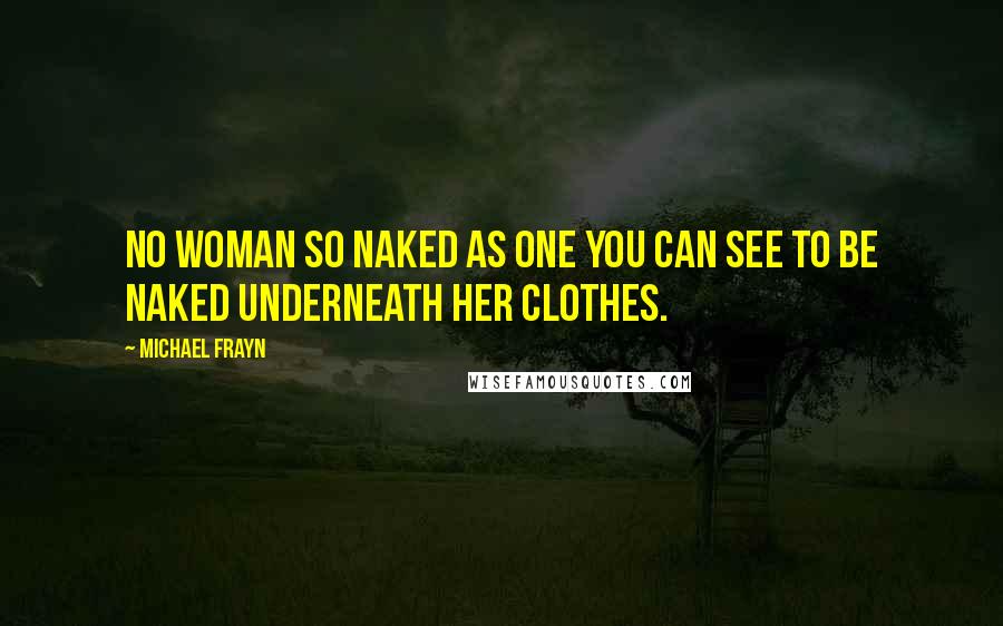 Michael Frayn Quotes: No woman so naked as one you can see to be naked underneath her clothes.