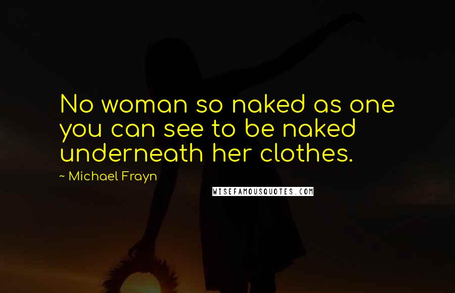 Michael Frayn Quotes: No woman so naked as one you can see to be naked underneath her clothes.