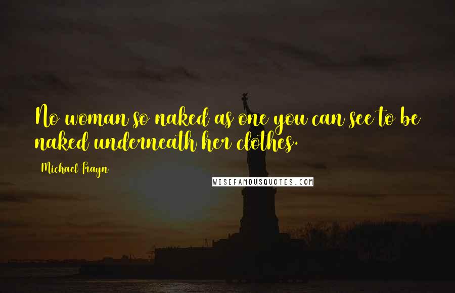 Michael Frayn Quotes: No woman so naked as one you can see to be naked underneath her clothes.