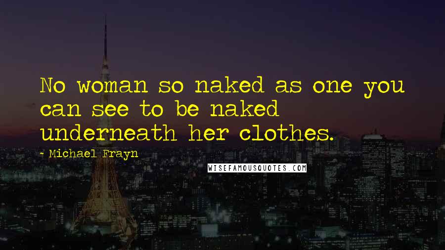Michael Frayn Quotes: No woman so naked as one you can see to be naked underneath her clothes.