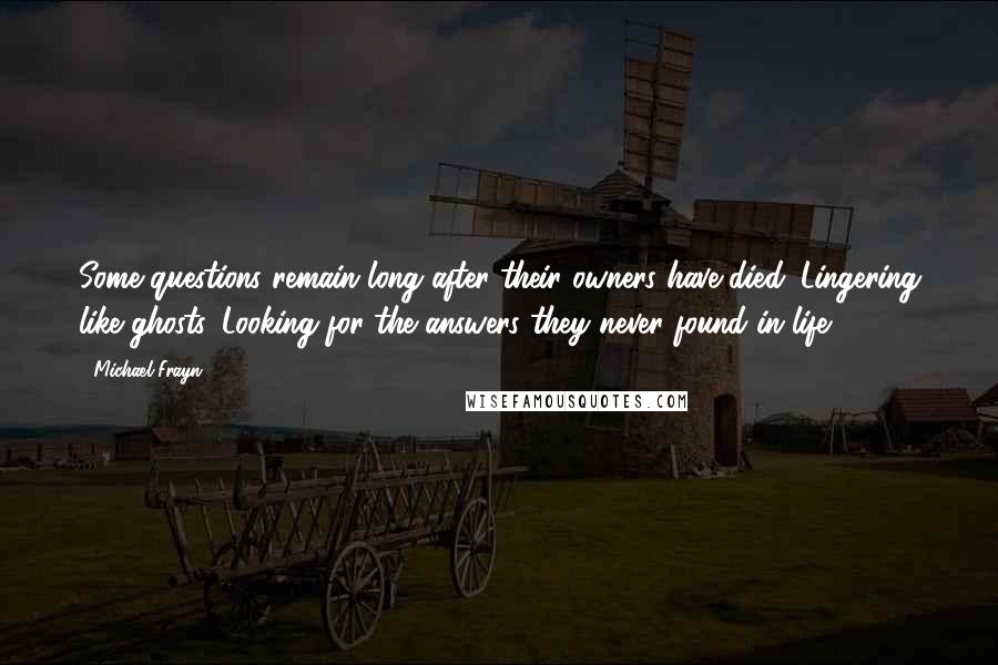 Michael Frayn Quotes: Some questions remain long after their owners have died. Lingering like ghosts. Looking for the answers they never found in life.