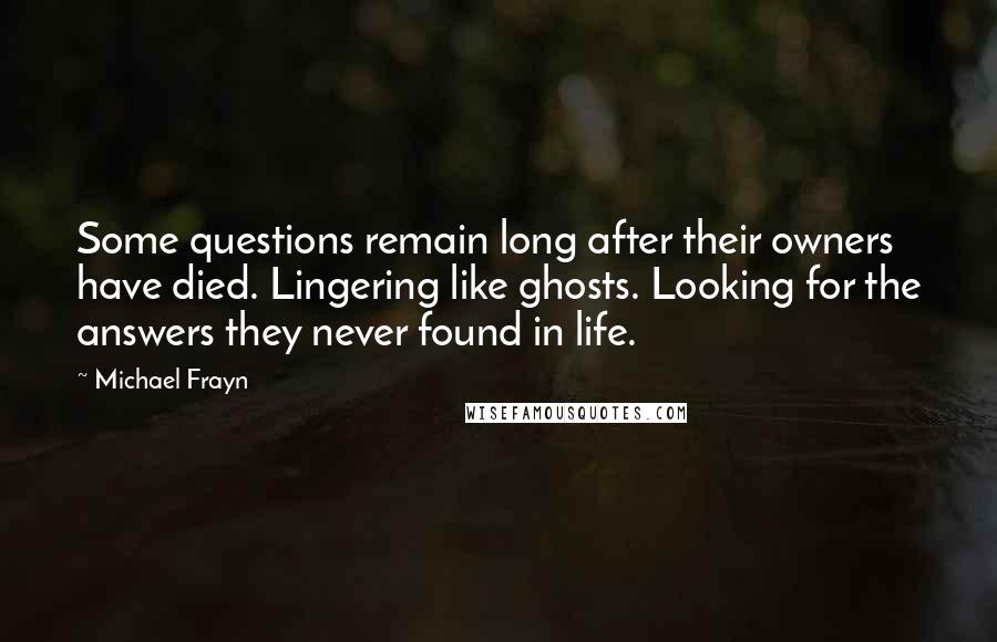 Michael Frayn Quotes: Some questions remain long after their owners have died. Lingering like ghosts. Looking for the answers they never found in life.