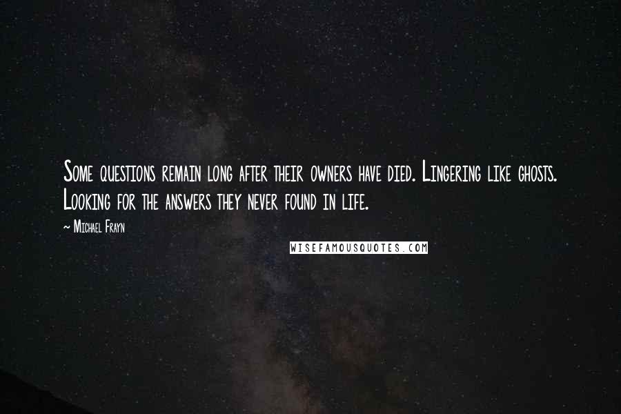 Michael Frayn Quotes: Some questions remain long after their owners have died. Lingering like ghosts. Looking for the answers they never found in life.