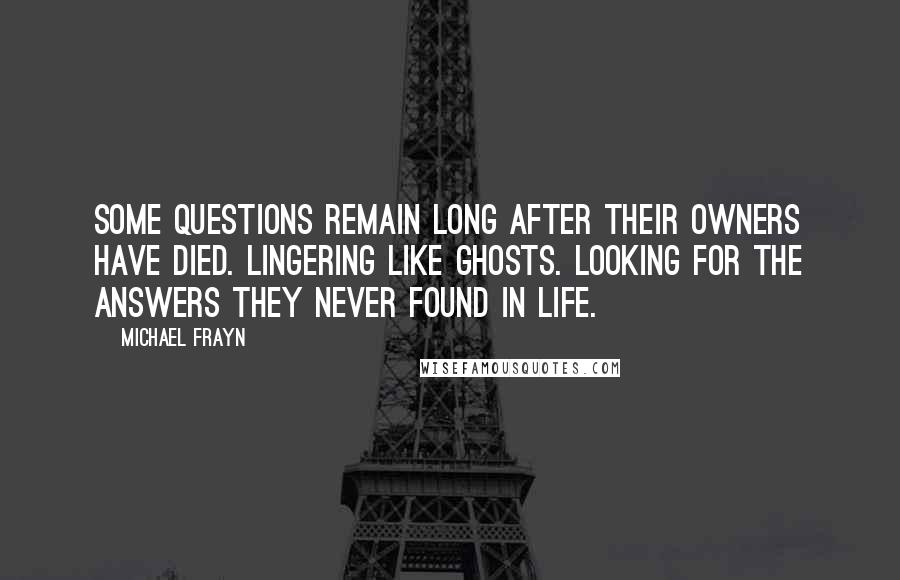 Michael Frayn Quotes: Some questions remain long after their owners have died. Lingering like ghosts. Looking for the answers they never found in life.