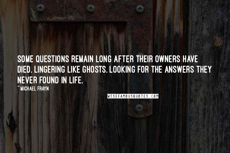 Michael Frayn Quotes: Some questions remain long after their owners have died. Lingering like ghosts. Looking for the answers they never found in life.