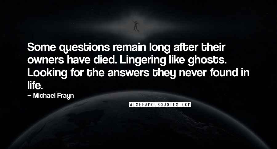 Michael Frayn Quotes: Some questions remain long after their owners have died. Lingering like ghosts. Looking for the answers they never found in life.