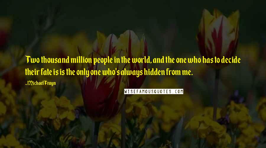 Michael Frayn Quotes: Two thousand million people in the world, and the one who has to decide their fate is is the only one who's always hidden from me.