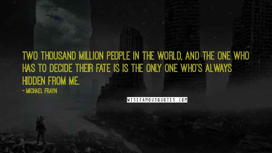 Michael Frayn Quotes: Two thousand million people in the world, and the one who has to decide their fate is is the only one who's always hidden from me.