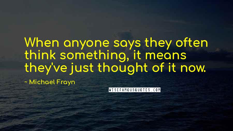 Michael Frayn Quotes: When anyone says they often think something, it means they've just thought of it now.