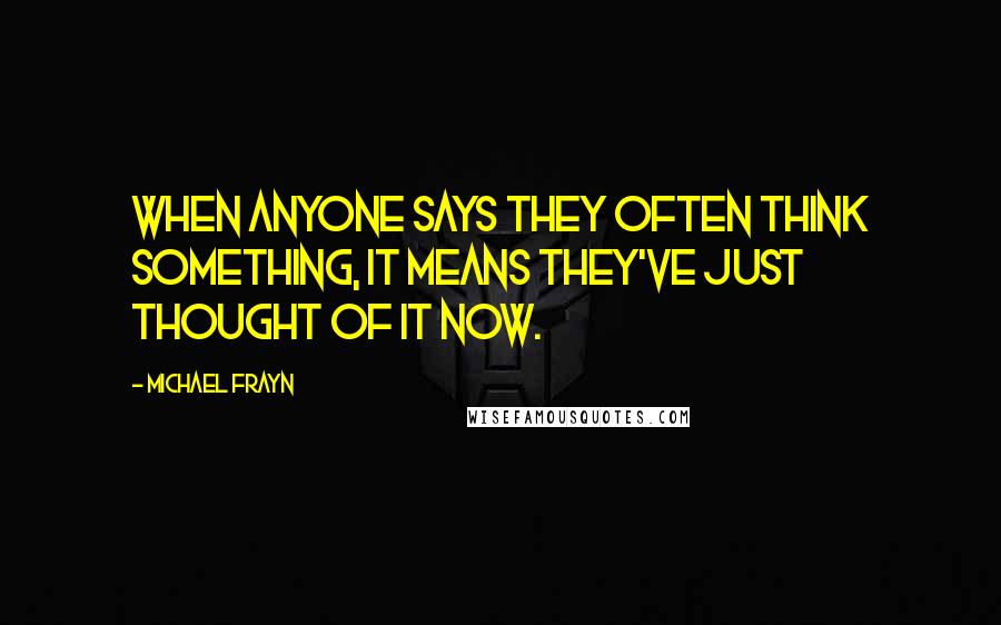 Michael Frayn Quotes: When anyone says they often think something, it means they've just thought of it now.