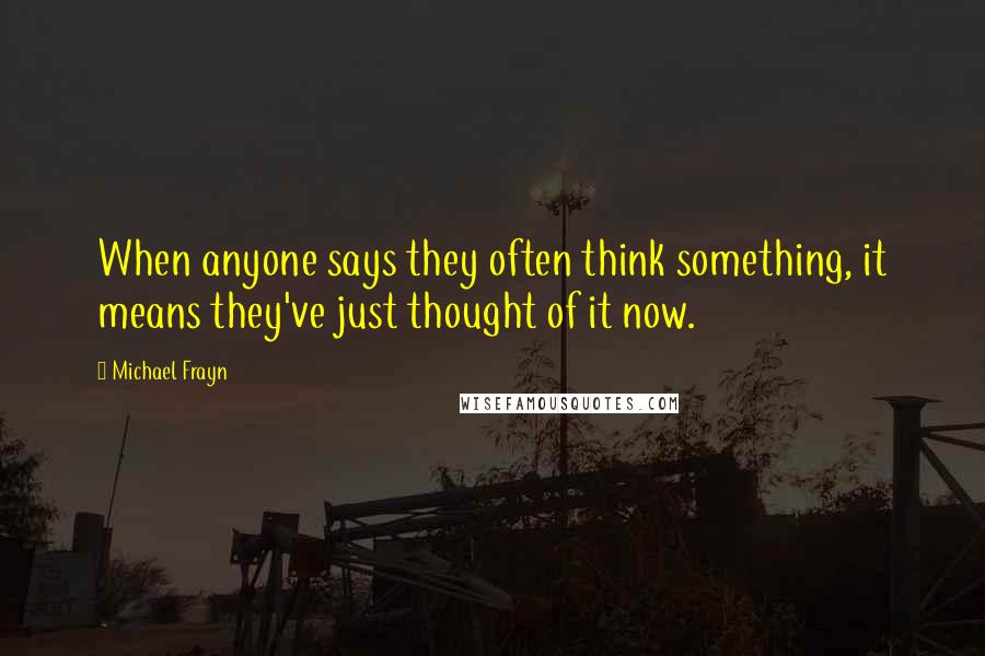 Michael Frayn Quotes: When anyone says they often think something, it means they've just thought of it now.