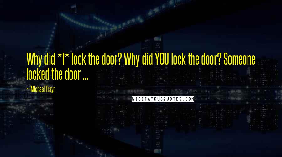 Michael Frayn Quotes: Why did *I* lock the door? Why did YOU lock the door? Someone locked the door ...