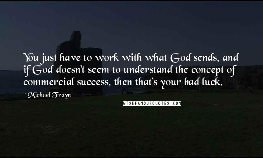 Michael Frayn Quotes: You just have to work with what God sends, and if God doesn't seem to understand the concept of commercial success, then that's your bad luck.