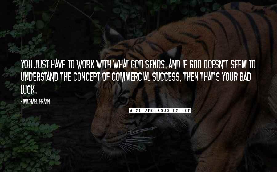 Michael Frayn Quotes: You just have to work with what God sends, and if God doesn't seem to understand the concept of commercial success, then that's your bad luck.