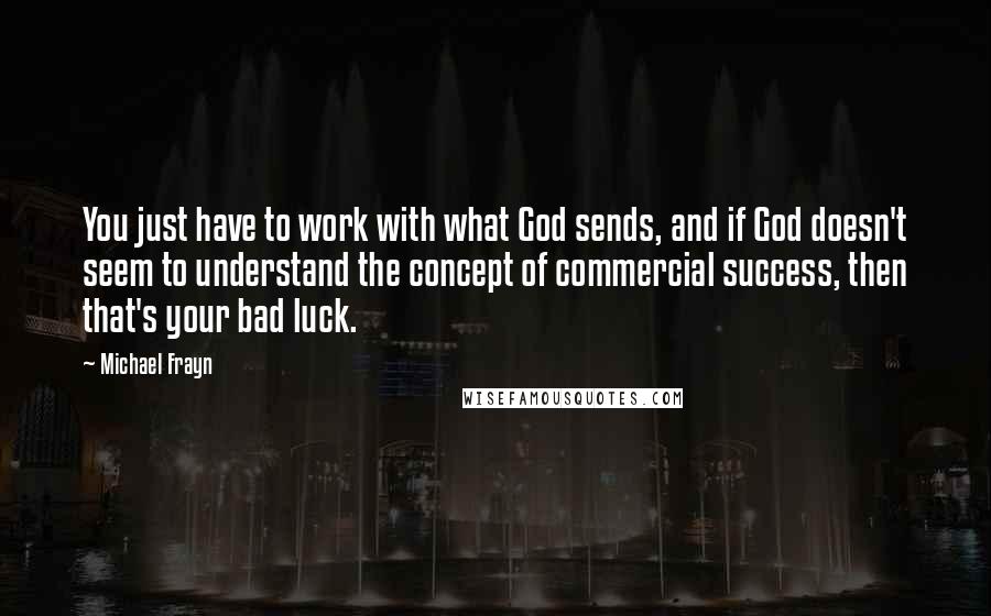 Michael Frayn Quotes: You just have to work with what God sends, and if God doesn't seem to understand the concept of commercial success, then that's your bad luck.