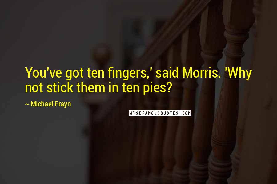 Michael Frayn Quotes: You've got ten fingers,' said Morris. 'Why not stick them in ten pies?