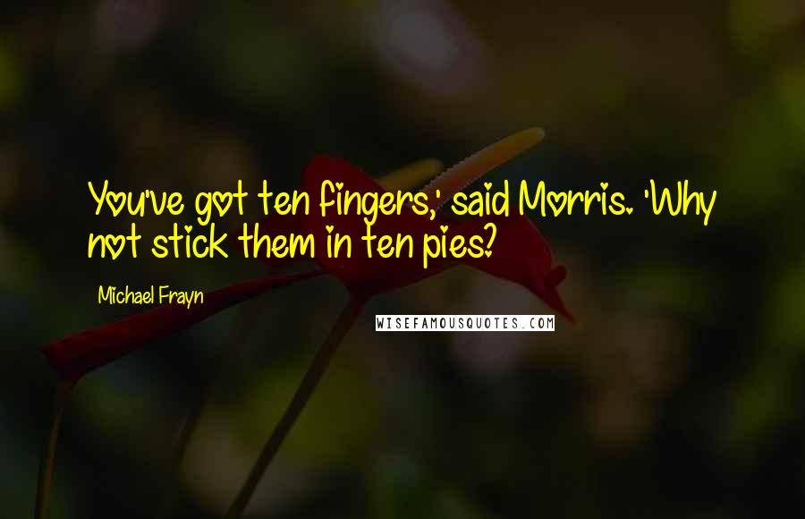 Michael Frayn Quotes: You've got ten fingers,' said Morris. 'Why not stick them in ten pies?