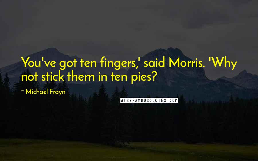 Michael Frayn Quotes: You've got ten fingers,' said Morris. 'Why not stick them in ten pies?