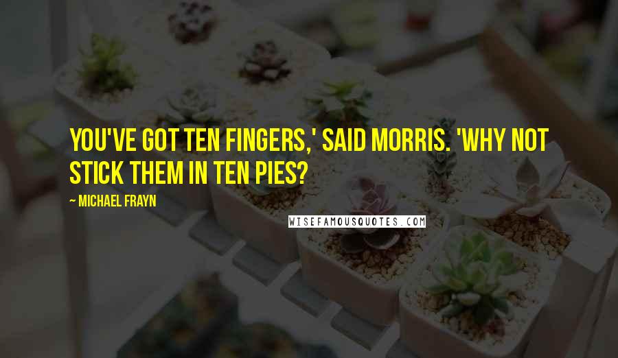 Michael Frayn Quotes: You've got ten fingers,' said Morris. 'Why not stick them in ten pies?