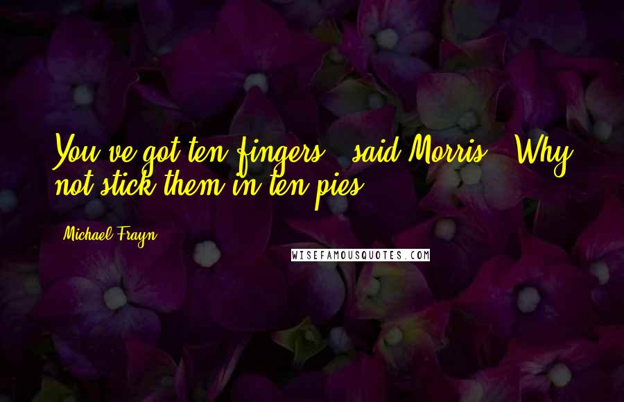 Michael Frayn Quotes: You've got ten fingers,' said Morris. 'Why not stick them in ten pies?