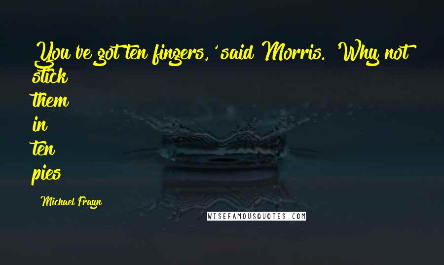 Michael Frayn Quotes: You've got ten fingers,' said Morris. 'Why not stick them in ten pies?