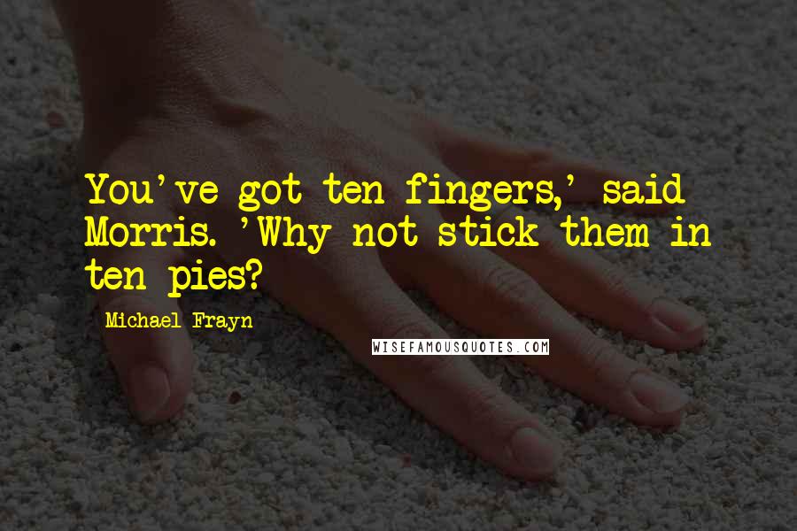 Michael Frayn Quotes: You've got ten fingers,' said Morris. 'Why not stick them in ten pies?