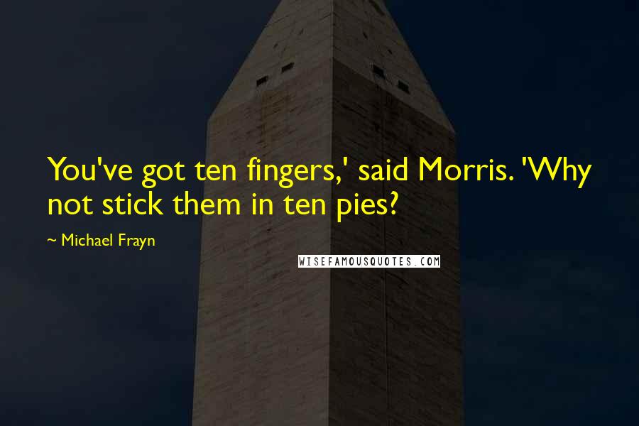 Michael Frayn Quotes: You've got ten fingers,' said Morris. 'Why not stick them in ten pies?