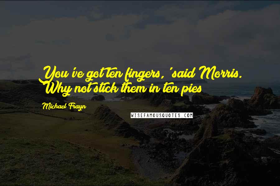 Michael Frayn Quotes: You've got ten fingers,' said Morris. 'Why not stick them in ten pies?