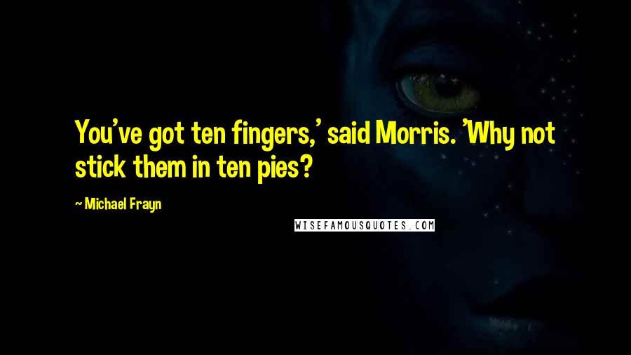 Michael Frayn Quotes: You've got ten fingers,' said Morris. 'Why not stick them in ten pies?