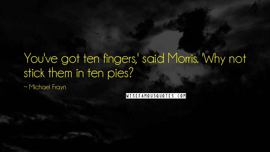 Michael Frayn Quotes: You've got ten fingers,' said Morris. 'Why not stick them in ten pies?