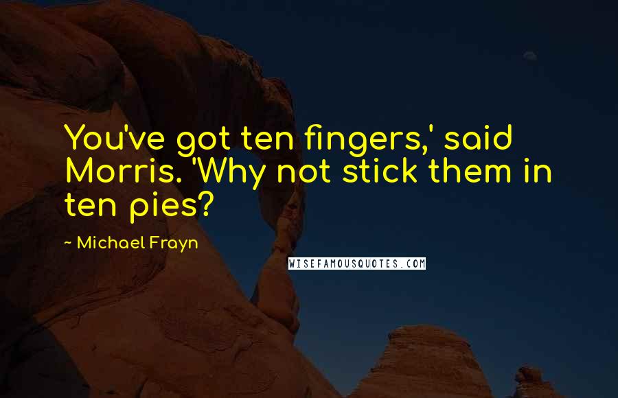 Michael Frayn Quotes: You've got ten fingers,' said Morris. 'Why not stick them in ten pies?