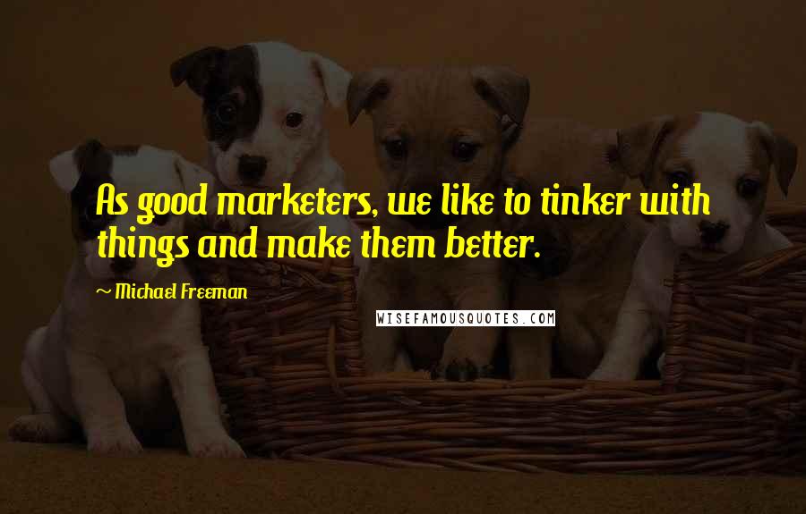 Michael Freeman Quotes: As good marketers, we like to tinker with things and make them better.