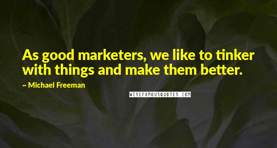 Michael Freeman Quotes: As good marketers, we like to tinker with things and make them better.