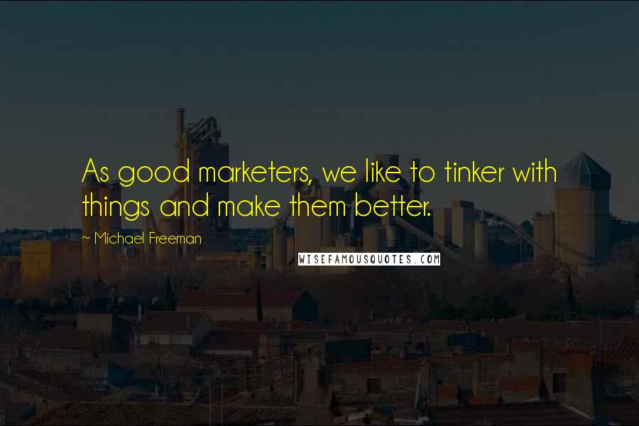Michael Freeman Quotes: As good marketers, we like to tinker with things and make them better.