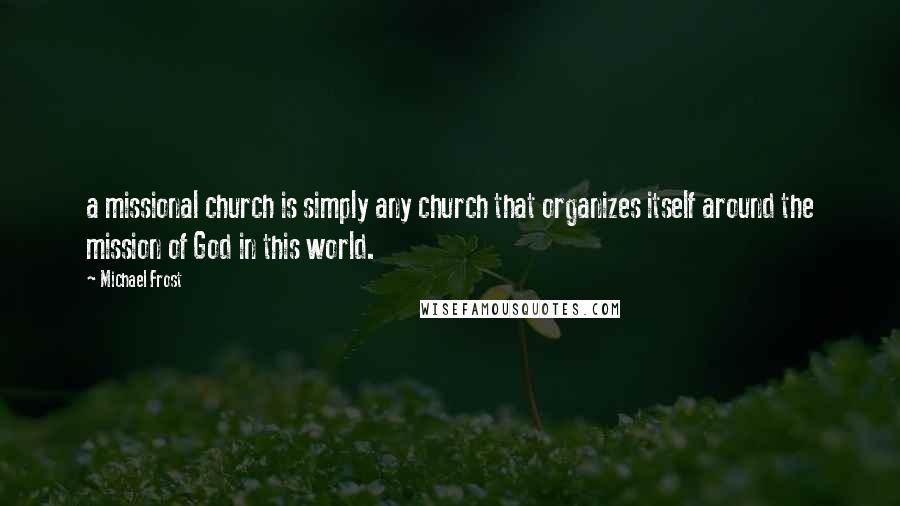 Michael Frost Quotes: a missional church is simply any church that organizes itself around the mission of God in this world.