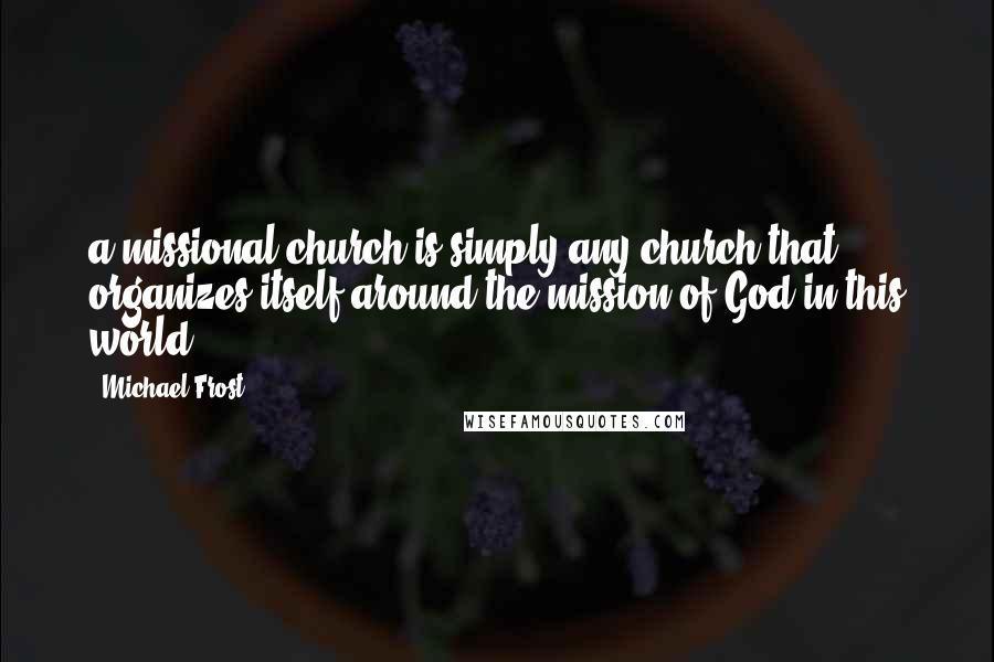 Michael Frost Quotes: a missional church is simply any church that organizes itself around the mission of God in this world.