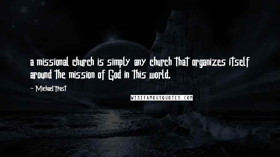 Michael Frost Quotes: a missional church is simply any church that organizes itself around the mission of God in this world.