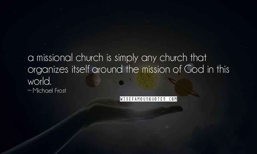 Michael Frost Quotes: a missional church is simply any church that organizes itself around the mission of God in this world.