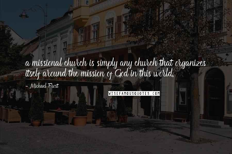 Michael Frost Quotes: a missional church is simply any church that organizes itself around the mission of God in this world.