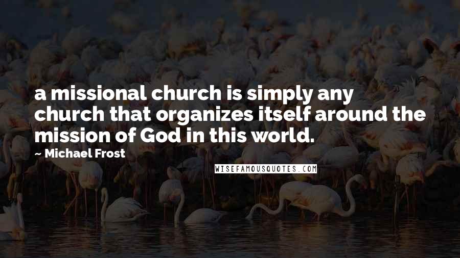 Michael Frost Quotes: a missional church is simply any church that organizes itself around the mission of God in this world.