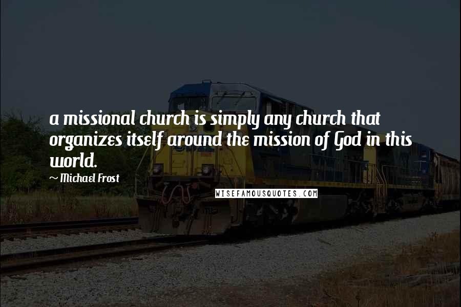 Michael Frost Quotes: a missional church is simply any church that organizes itself around the mission of God in this world.