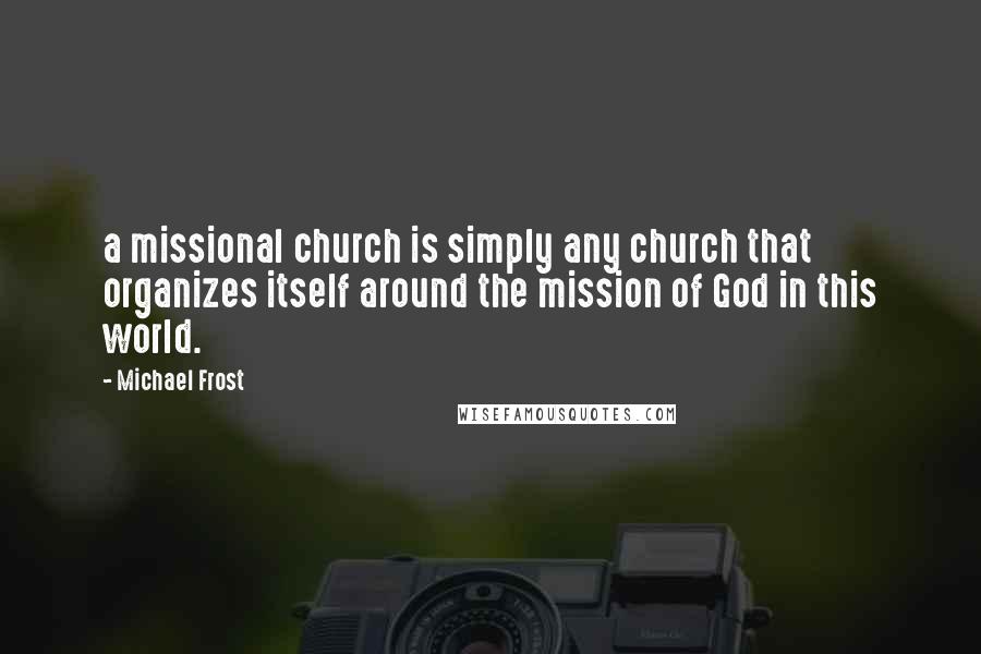 Michael Frost Quotes: a missional church is simply any church that organizes itself around the mission of God in this world.