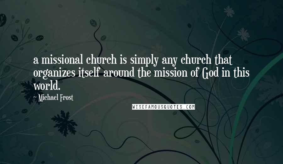 Michael Frost Quotes: a missional church is simply any church that organizes itself around the mission of God in this world.