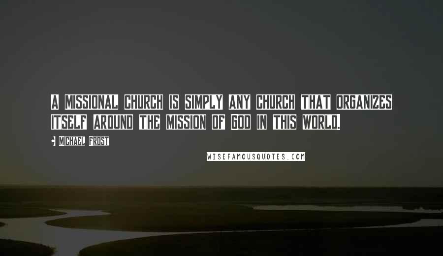Michael Frost Quotes: a missional church is simply any church that organizes itself around the mission of God in this world.