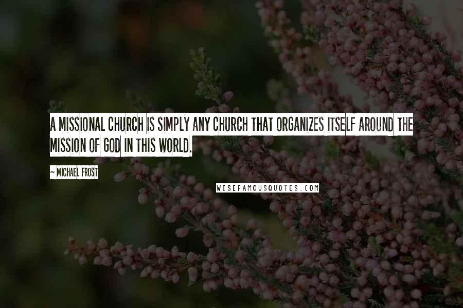 Michael Frost Quotes: a missional church is simply any church that organizes itself around the mission of God in this world.