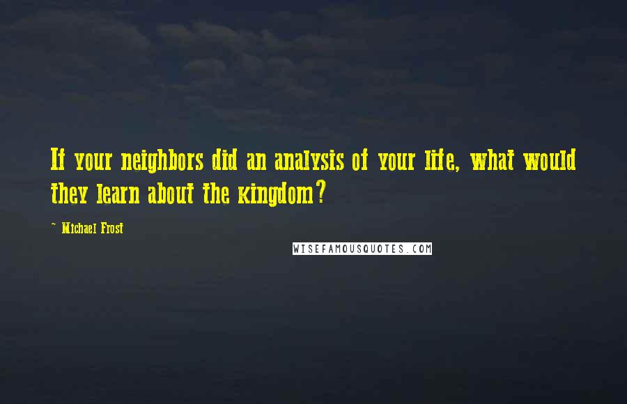 Michael Frost Quotes: If your neighbors did an analysis of your life, what would they learn about the kingdom?